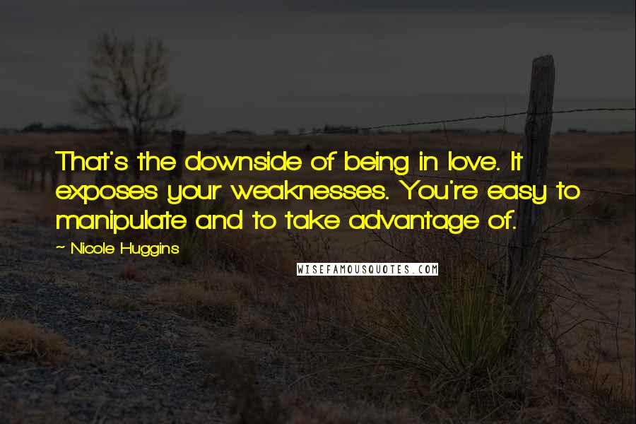 Nicole Huggins quotes: That's the downside of being in love. It exposes your weaknesses. You're easy to manipulate and to take advantage of.