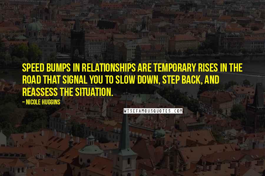 Nicole Huggins quotes: Speed bumps in relationships are temporary rises in the road that signal you to slow down, step back, and reassess the situation. Nicole Huggins quotes: Speed bumps in relationships are temporary rises in the road that signal you to slow down, step back, and reassess the situation.