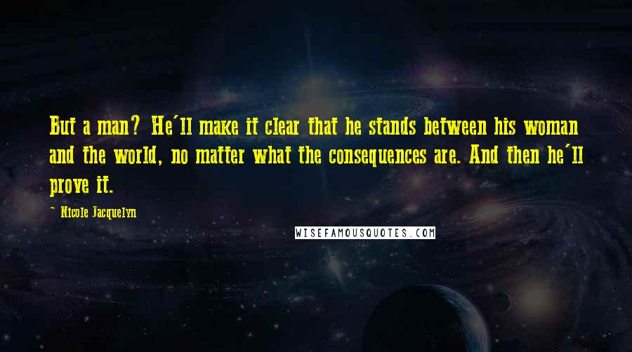 Nicole Jacquelyn quotes: But a man? He'll make it clear that he stands between his woman and the world, no matter what the consequences are. And then he'll prove it.