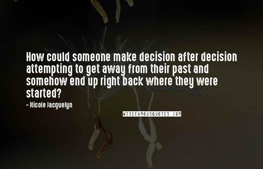 Nicole Jacquelyn quotes: How could someone make decision after decision attempting to get away from their past and somehow end up right back where they were started? Nicole Jacquelyn quotes: How could someone make decision after decision attempting to get away from their past and somehow end up right back where they were started?