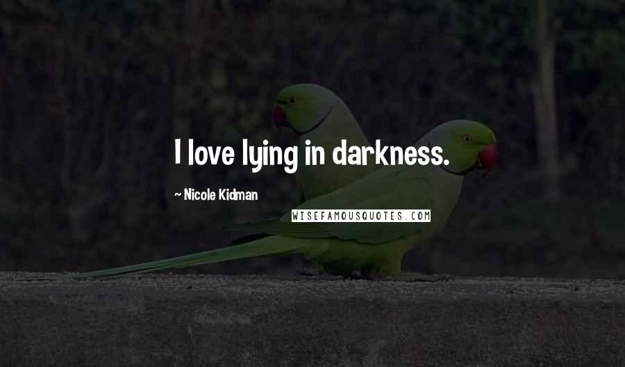 Nicole Kidman quotes: I love lying in darkness.