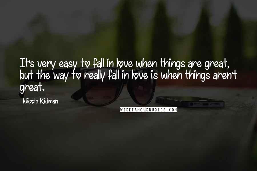 Nicole Kidman quotes: It's very easy to fall in love when things are great, but the way to really fall in love is when things aren't great.