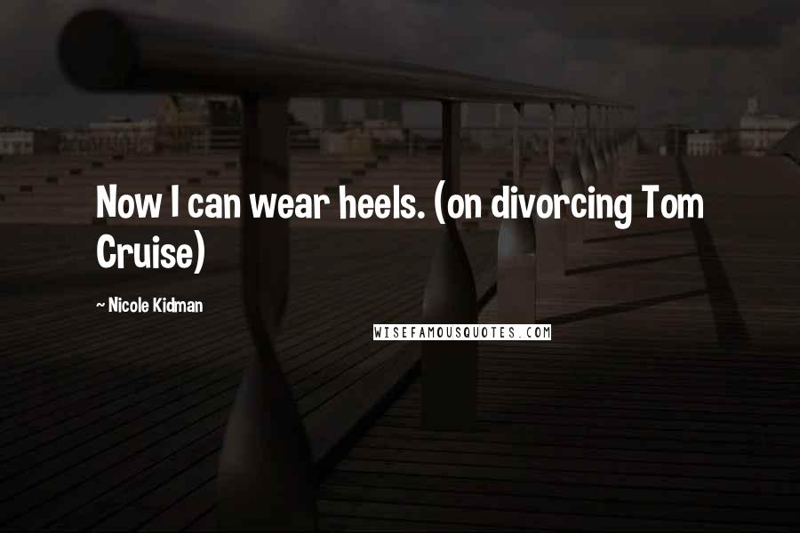 Nicole Kidman quotes: Now I can wear heels. (on divorcing Tom Cruise)