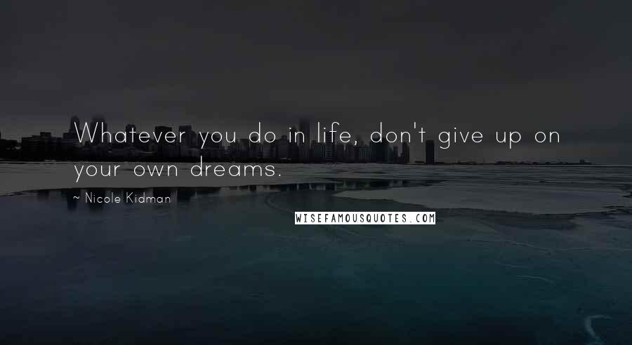 Nicole Kidman quotes: Whatever you do in life, don't give up on your own dreams.