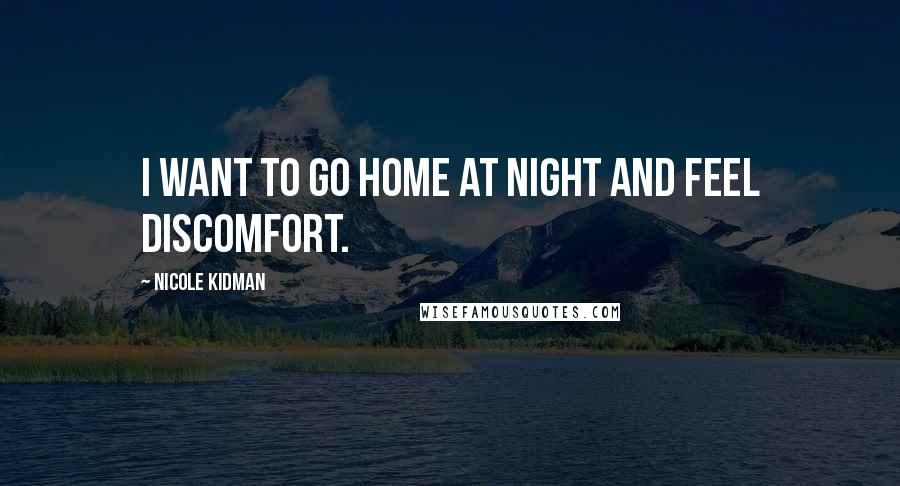 Nicole Kidman quotes: I want to go home at night and feel discomfort.