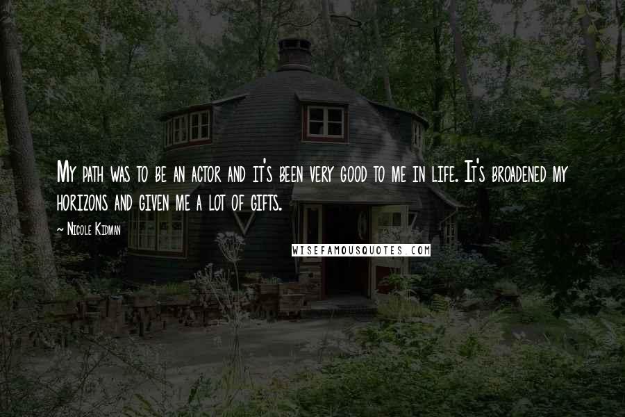 Nicole Kidman quotes: My path was to be an actor and it's been very good to me in life. It's broadened my horizons and given me a lot of gifts.