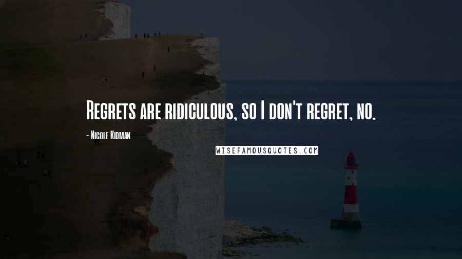 Nicole Kidman quotes: Regrets are ridiculous, so I don't regret, no.