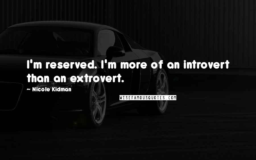 Nicole Kidman quotes: I'm reserved. I'm more of an introvert than an extrovert.