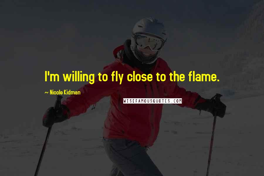 Nicole Kidman quotes: I'm willing to fly close to the flame.
