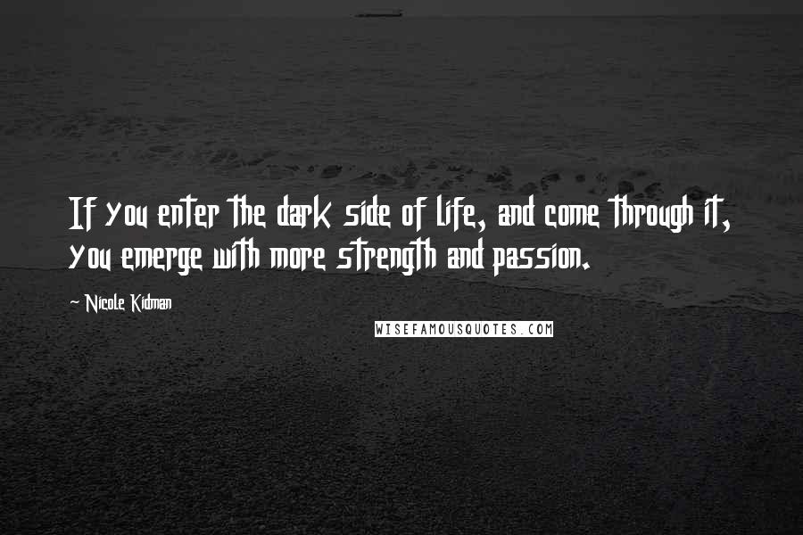 Nicole Kidman quotes: If you enter the dark side of life, and come through it, you emerge with more strength and passion.
