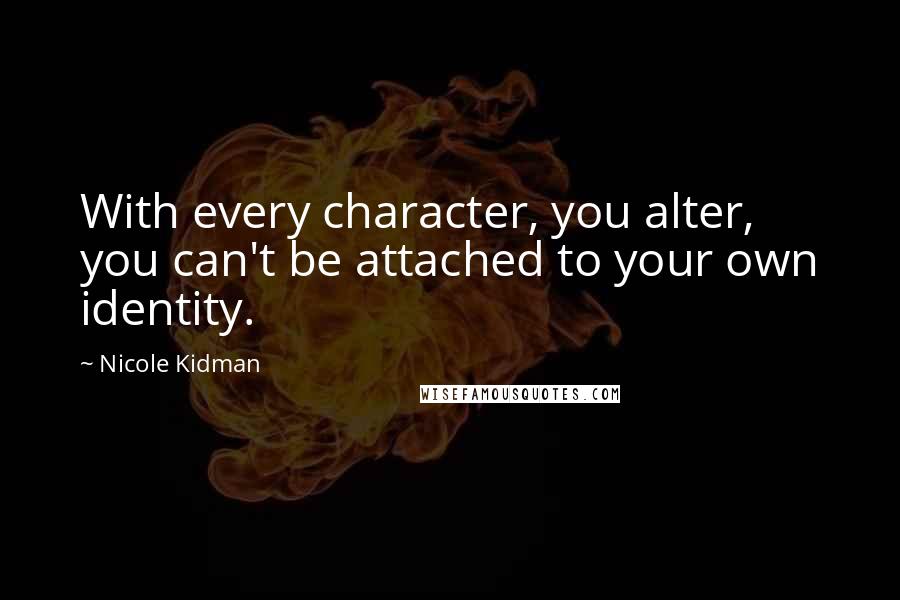 Nicole Kidman quotes: With every character, you alter, you can't be attached to your own identity.