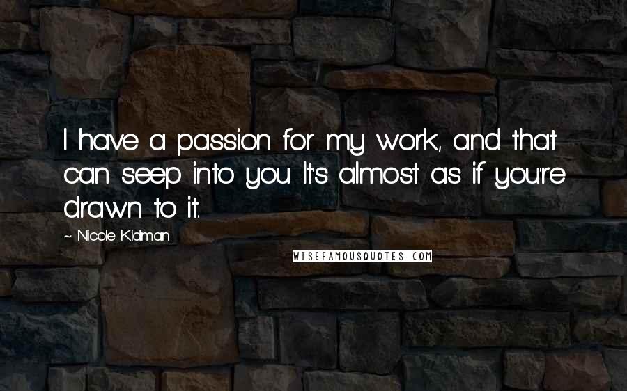 Nicole Kidman quotes: I have a passion for my work, and that can seep into you. It's almost as if you're drawn to it.