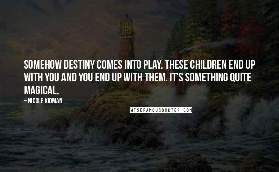 Nicole Kidman quotes: Somehow destiny comes into play. These children end up with you and you end up with them. It's something quite magical. Nicole Kidman quotes: Somehow destiny comes into play. These children end up with you and you end up with them. It's something quite magical.