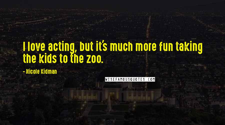 Nicole Kidman quotes: I love acting, but it's much more fun taking the kids to the zoo.