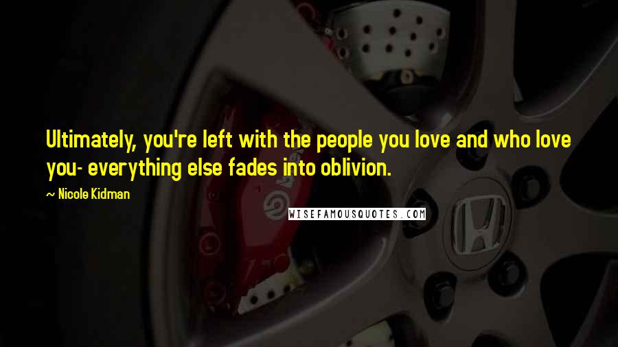 Nicole Kidman quotes: Ultimately, you're left with the people you love and who love you- everything else fades into oblivion. Nicole Kidman quotes: Ultimately, you're left with the people you love and who love you- everything else fades into oblivion.