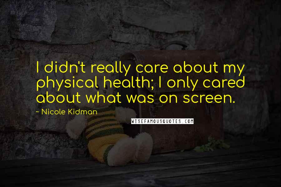 Nicole Kidman quotes: I didn't really care about my physical health; I only cared about what was on screen.