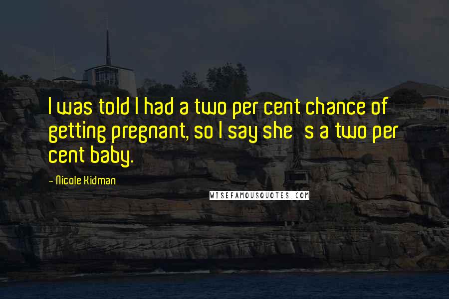 Nicole Kidman quotes: I was told I had a two per cent chance of getting pregnant, so I say she's a two per cent baby.