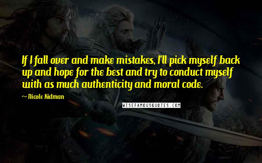 Nicole Kidman quotes: If I fall over and make mistakes, I'll pick myself back up and hope for the best and try to conduct myself with as much authenticity and moral code.