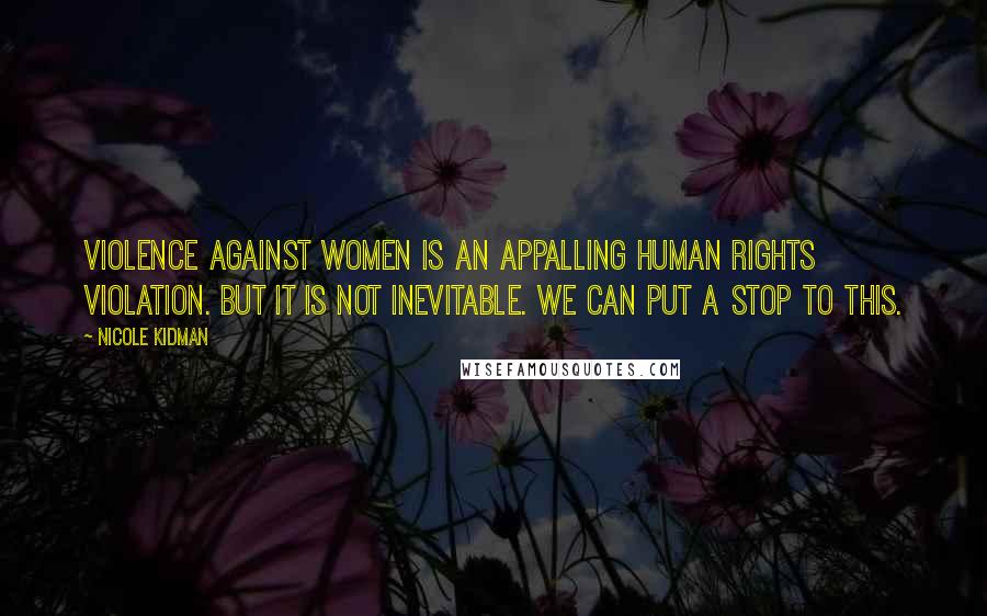 Nicole Kidman quotes: Violence against women is an appalling human rights violation. But it is not inevitable. We can put a stop to this.