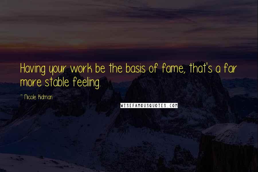 Nicole Kidman quotes: Having your work be the basis of fame, that's a far more stable feeling.