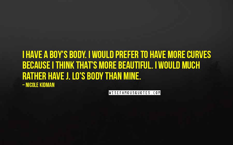 Nicole Kidman quotes: I have a boy's body. I would prefer to have more curves because I think that's more beautiful. I would much rather have J. Lo's body than mine.