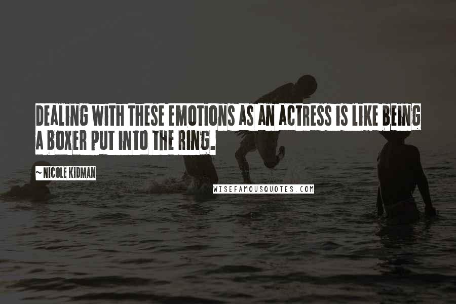 Nicole Kidman quotes: Dealing with these emotions as an actress is like being a boxer put into the ring.