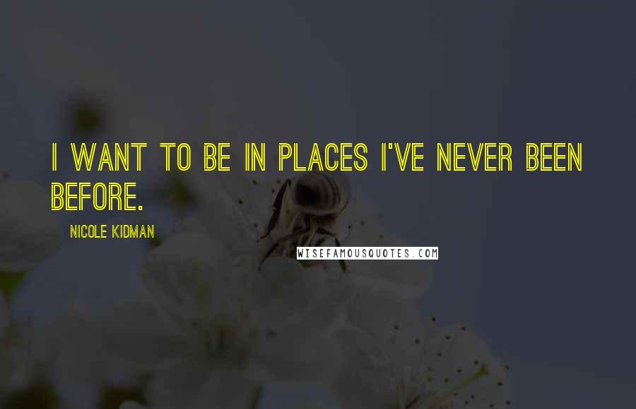Nicole Kidman quotes: I want to be in places I've never been before.