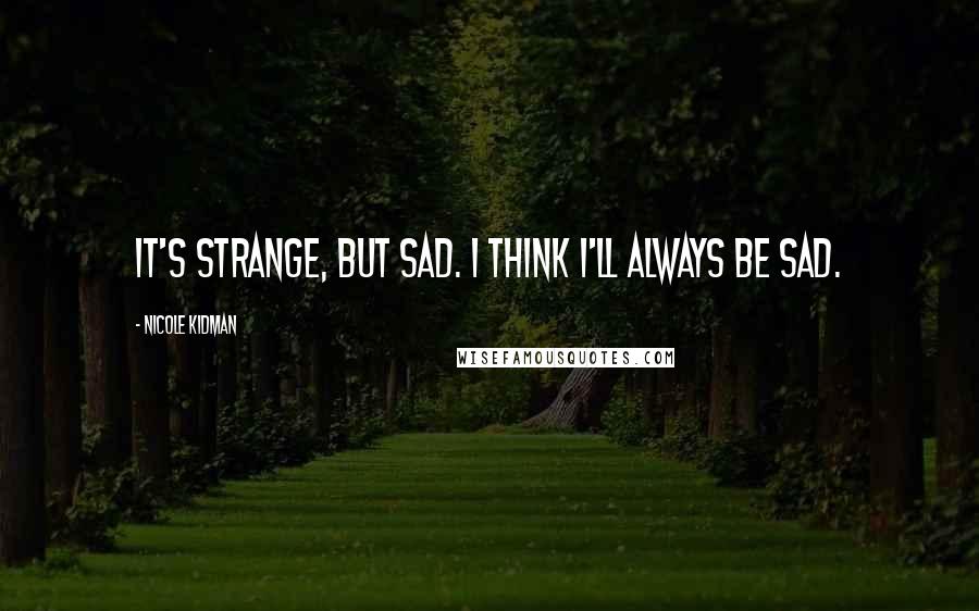 Nicole Kidman quotes: It's strange, but sad. I think I'll always be sad.