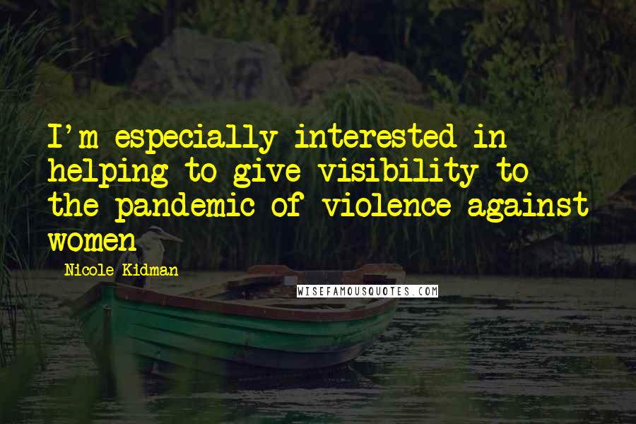 Nicole Kidman quotes: I'm especially interested in helping to give visibility to the pandemic of violence against women