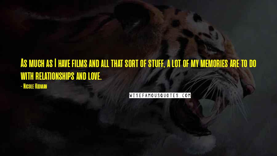 Nicole Kidman quotes: As much as I have films and all that sort of stuff, a lot of my memories are to do with relationships and love. Nicole Kidman quotes: As much as I have films and all that sort of stuff, a lot of my memories are to do with relationships and love.