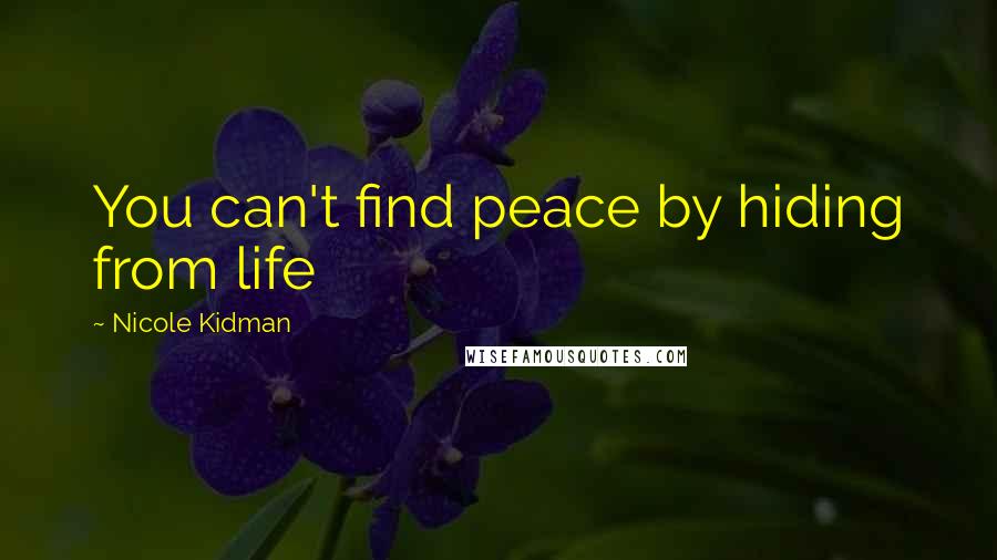 Nicole Kidman quotes: You can't find peace by hiding from life