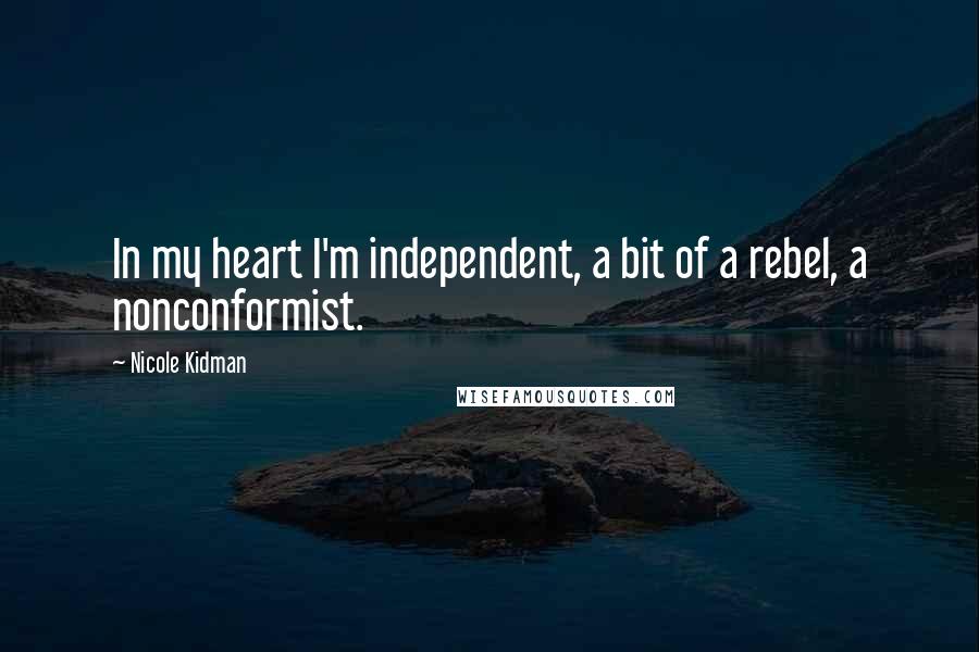 Nicole Kidman quotes: In my heart I'm independent, a bit of a rebel, a nonconformist.
