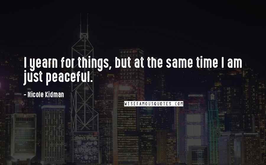 Nicole Kidman quotes: I yearn for things, but at the same time I am just peaceful.