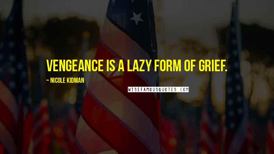 Nicole Kidman quotes: Vengeance is a lazy form of grief.