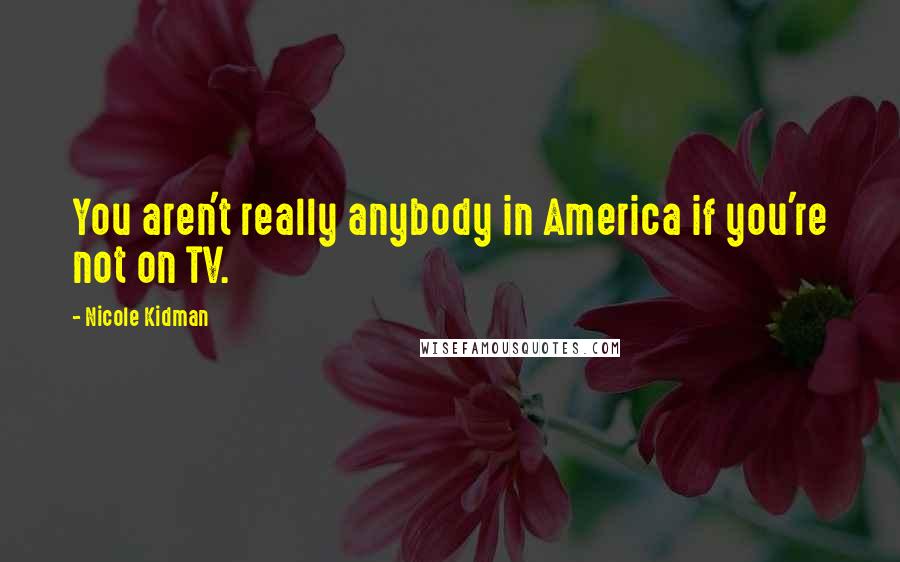 Nicole Kidman quotes: You aren't really anybody in America if you're not on TV.