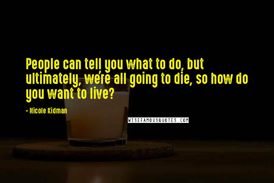 Nicole Kidman quotes: People can tell you what to do, but ultimately, we're all going to die, so how do you want to live?