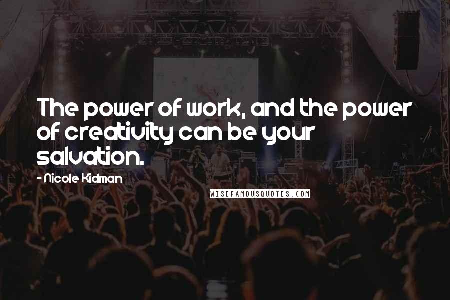 Nicole Kidman quotes: The power of work, and the power of creativity can be your salvation.