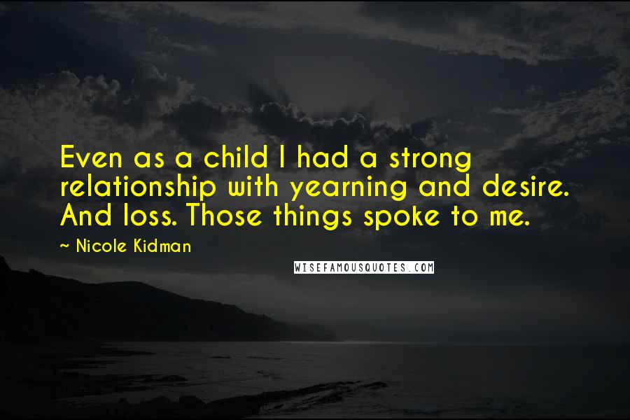 Nicole Kidman quotes: Even as a child I had a strong relationship with yearning and desire. And loss. Those things spoke to me.
