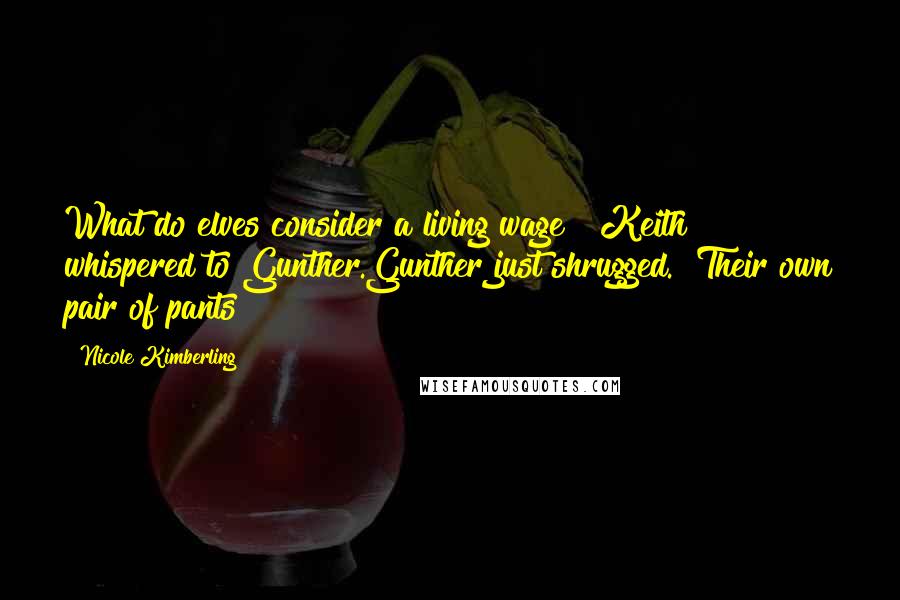 Nicole Kimberling quotes: What do elves consider a living wage?" Keith whispered to Gunther.Gunther just shrugged. "Their own pair of pants? Nicole Kimberling quotes: What do elves consider a living wage?" Keith whispered to Gunther.Gunther just shrugged. "Their own pair of pants?