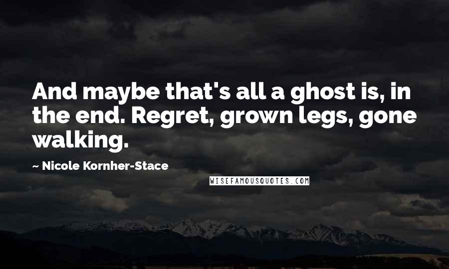 Nicole Kornher-Stace quotes: And maybe that's all a ghost is, in the end. Regret, grown legs, gone walking.