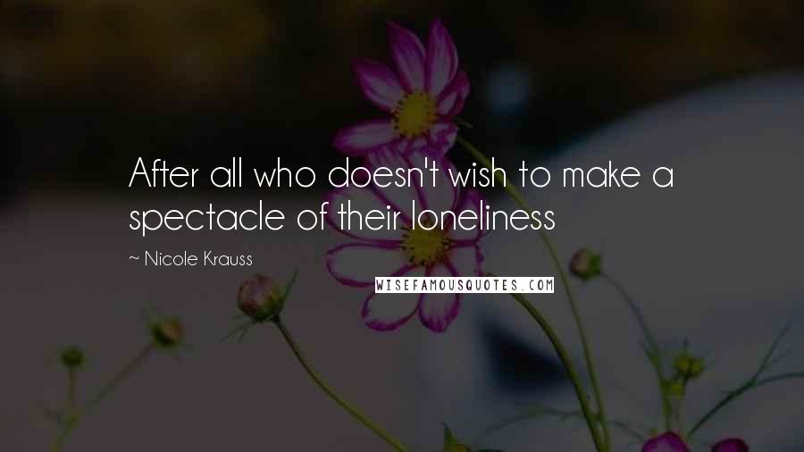 Nicole Krauss quotes: After all who doesn't wish to make a spectacle of their loneliness