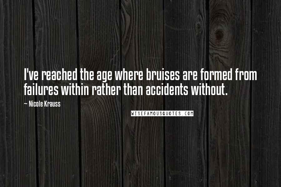 Nicole Krauss quotes: I've reached the age where bruises are formed from failures within rather than accidents without.