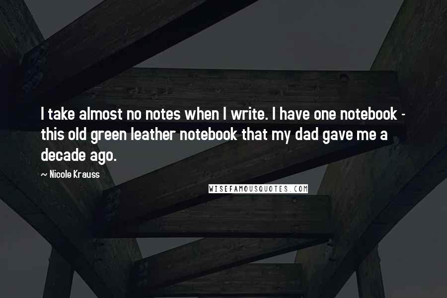 Nicole Krauss quotes: I take almost no notes when I write. I have one notebook - this old green leather notebook that my dad gave me a decade ago.