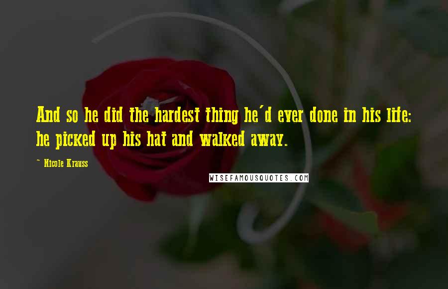 Nicole Krauss quotes: And so he did the hardest thing he'd ever done in his life: he picked up his hat and walked away.