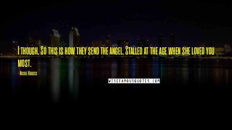 Nicole Krauss quotes: I though, So this is how they send the angel. Stalled at the age when she loved you most.