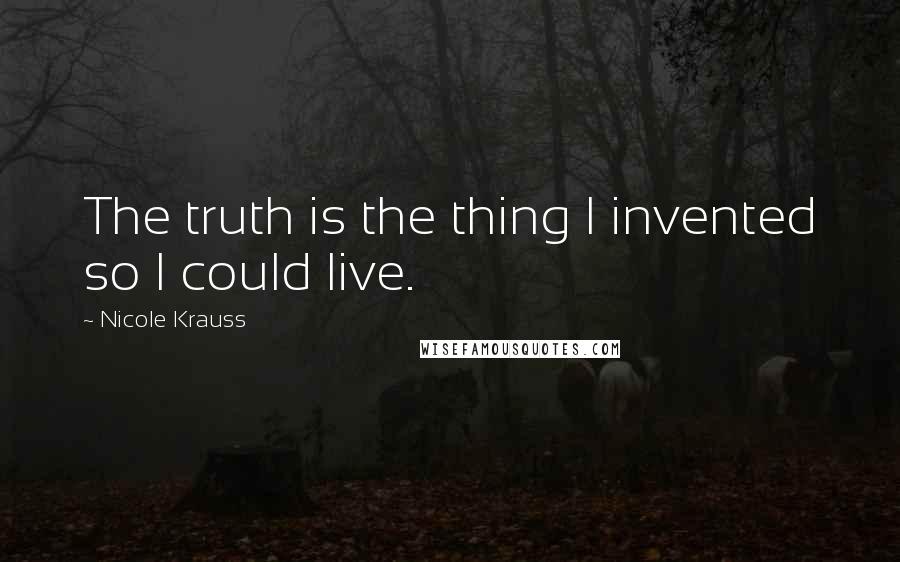Nicole Krauss quotes: The truth is the thing I invented so I could live.