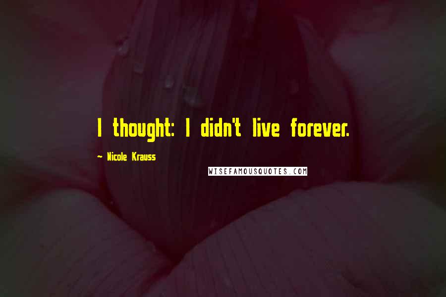 Nicole Krauss quotes: I thought: I didn't live forever.