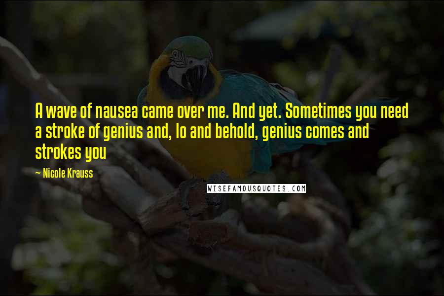 Nicole Krauss quotes: A wave of nausea came over me. And yet. Sometimes you need a stroke of genius and, lo and behold, genius comes and strokes you