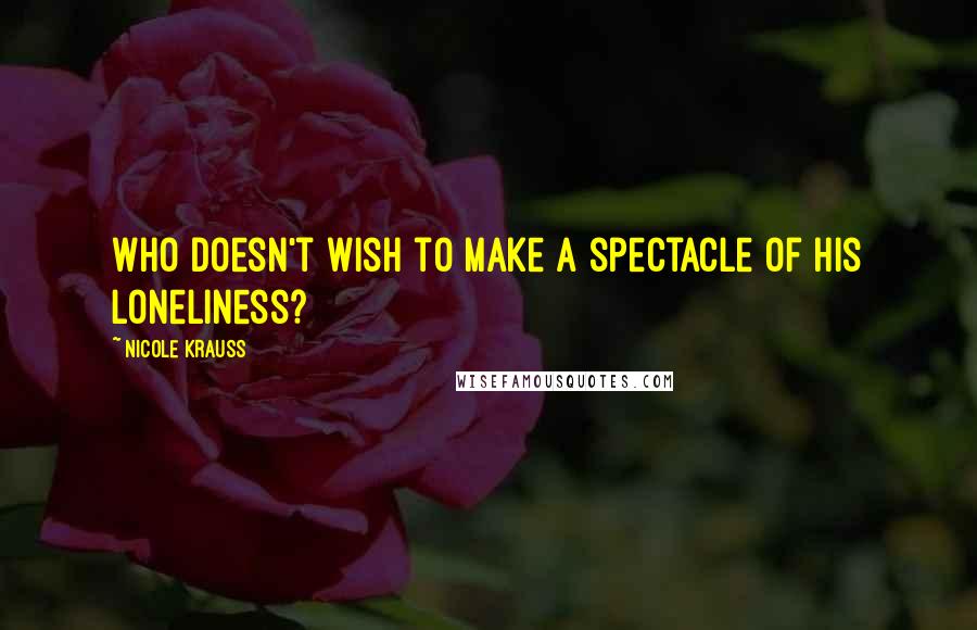 Nicole Krauss quotes: Who doesn't wish to make a spectacle of his loneliness?