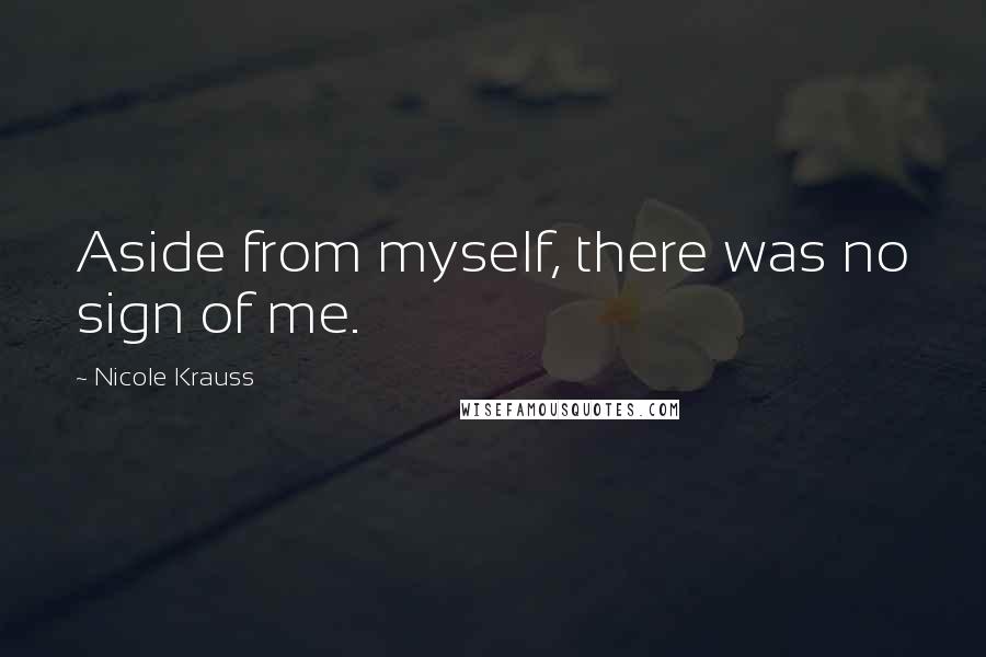 Nicole Krauss quotes: Aside from myself, there was no sign of me.